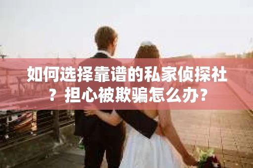 如何选择靠谱的私家侦探社？担心被欺骗怎么办？