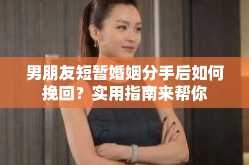 男朋友短暂婚姻分手后如何挽回？实用指南来帮你