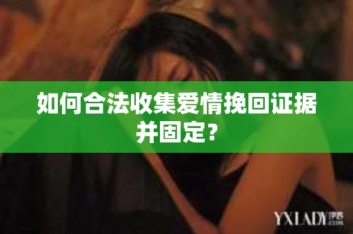 如何合法收集爱情挽回证据并固定？