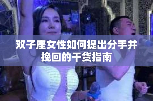 双子座女性如何提出分手并挽回的干货指南