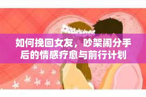如何挽回女友，吵架闹分手后的情感疗愈与前行计划