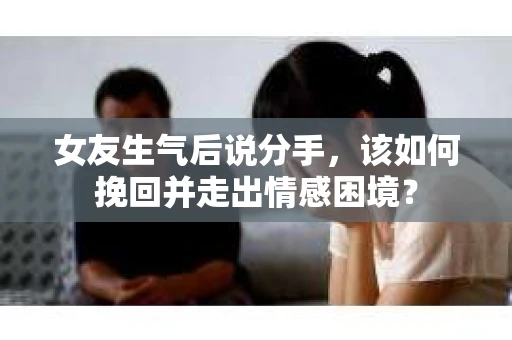 女友生气后说分手，该如何挽回并走出情感困境？