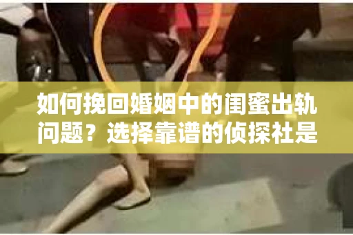 如何挽回婚姻中的闺蜜出轨问题？选择靠谱的侦探社是关键