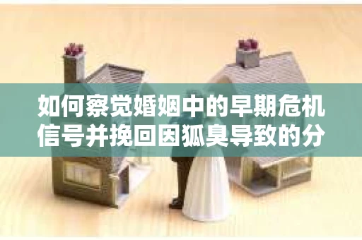 如何察觉婚姻中的早期危机信号并挽回因狐臭导致的分手？
