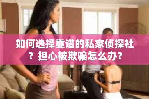 如何选择靠谱的私家侦探社？担心被欺骗怎么办？