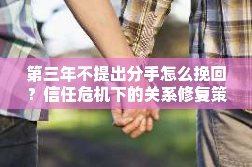 第三年不提出分手怎么挽回？信任危机下的关系修复策略