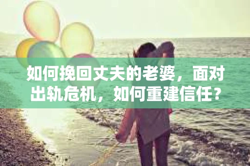 如何挽回丈夫的老婆，面对出轨危机，如何重建信任？