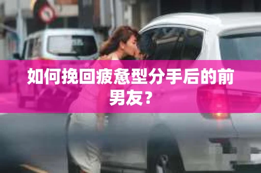 如何挽回疲惫型分手后的前男友？
