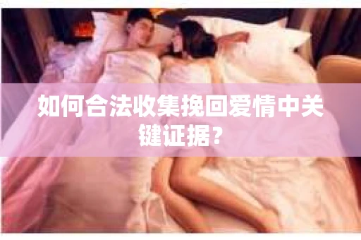 如何合法收集挽回爱情中关键证据？