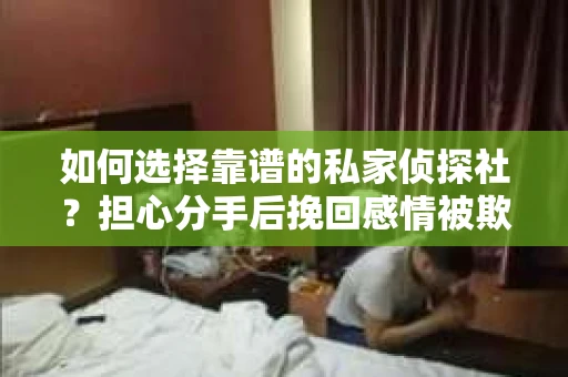 如何选择靠谱的私家侦探社？担心分手后挽回感情被欺骗怎么办？