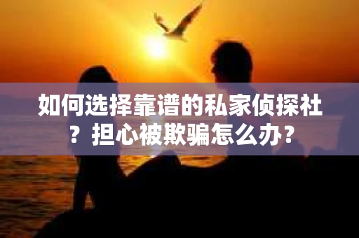 如何选择靠谱的私家侦探社？担心被欺骗怎么办？