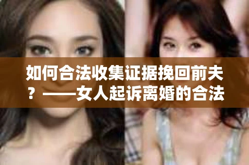 如何合法收集证据挽回前夫？——女人起诉离婚的合法取证策略