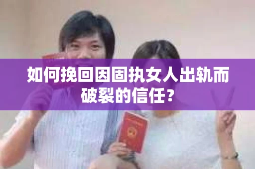 如何挽回因固执女人出轨而破裂的信任？