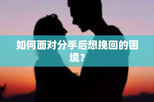 如何面对分手后想挽回的困境？