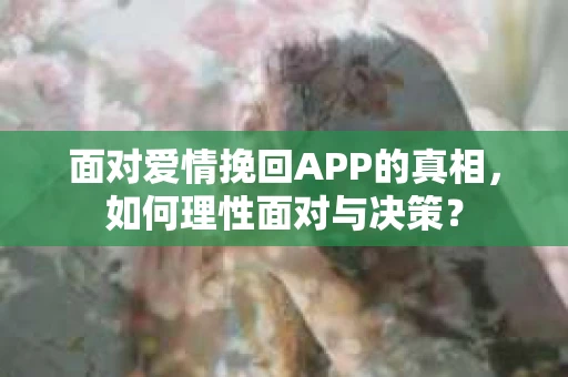 面对爱情挽回APP的真相，如何理性面对与决策？