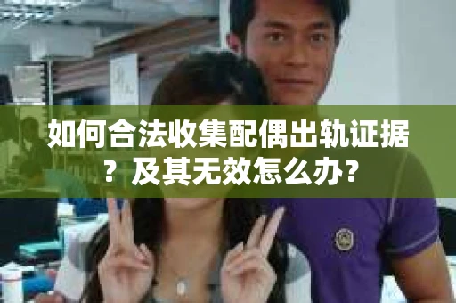 如何合法收集配偶出轨证据？及其无效怎么办？