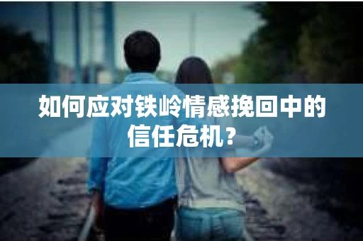 如何应对铁岭情感挽回中的信任危机? 如何应对铁岭情感挽回中的信任危机?
