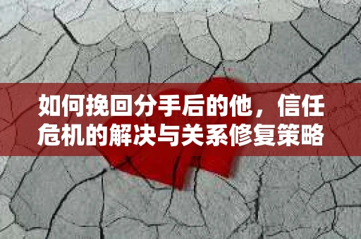 如何挽回分手后的他，信任危机的解决与关系修复策略