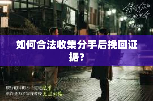 如何合法收集分手后挽回证据？