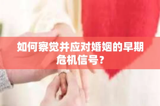 如何察觉并应对婚姻的早期危机信号？