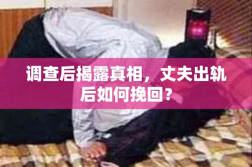 调查后揭露真相，丈夫出轨后如何挽回？