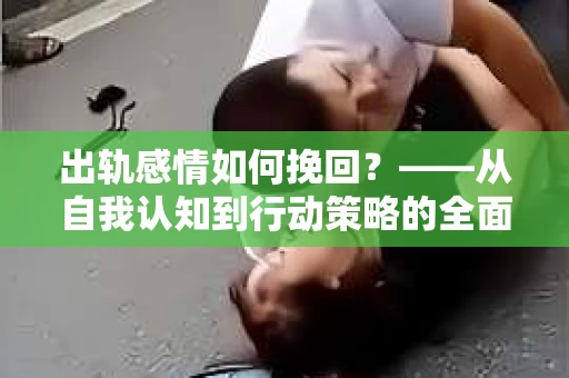 出轨感情如何挽回？——从自我认知到行动策略的全面解析