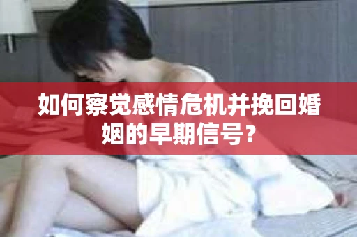 如何察觉感情危机并挽回婚姻的早期信号？