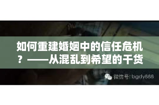 如何重建婚姻中的信任危机？——从混乱到希望的干货指南