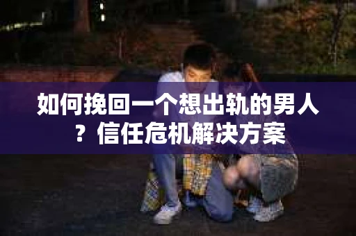 如何挽回一个想出轨的男人？信任危机解决方案