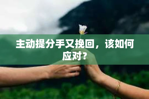 主动提分手又挽回，该如何应对？
