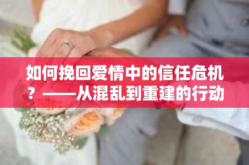 如何挽回爱情中的信任危机？——从混乱到重建的行动指南
