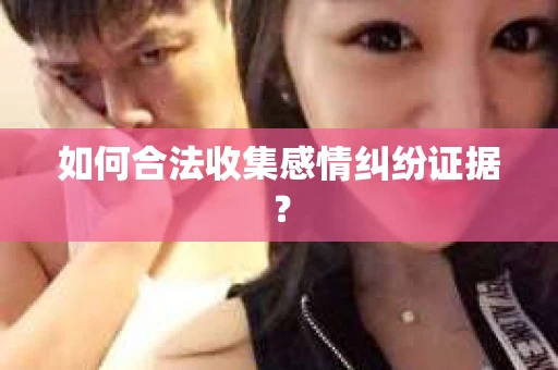 如何合法收集感情纠纷证据？