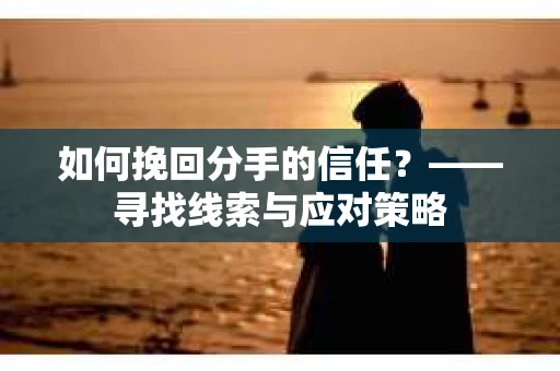 如何挽回分手的信任？——寻找线索与应对策略