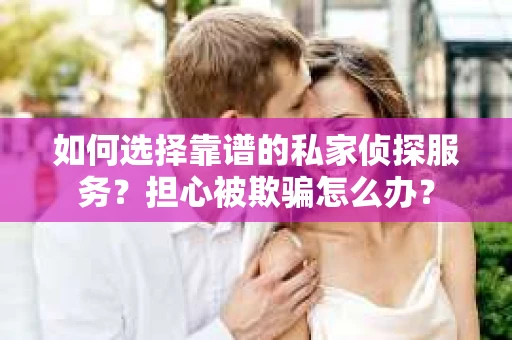 如何选择靠谱的私家侦探服务？担心被欺骗怎么办？