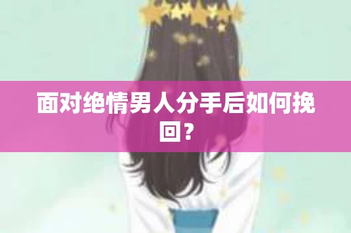 面对绝情男人分手后如何挽回？