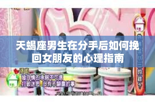 天蝎座男生在分手后如何挽回女朋友的心理指南