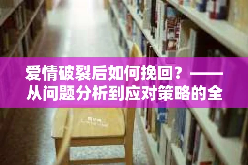 爱情破裂后如何挽回？——从问题分析到应对策略的全面指南