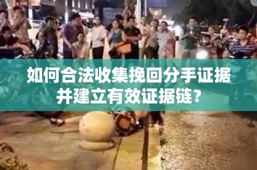 如何合法收集挽回分手证据并建立有效证据链？