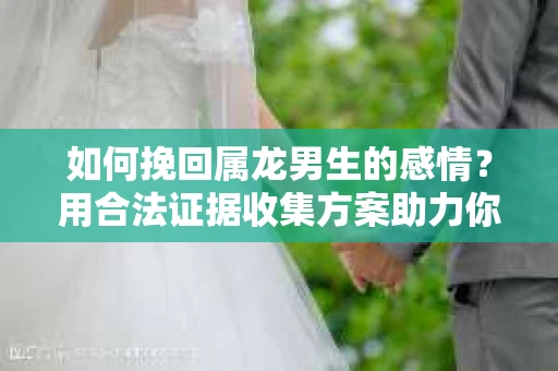 如何挽回属龙男生的感情？用合法证据收集方案助力你的努力？