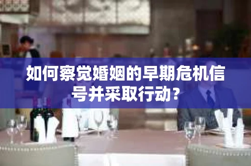 如何察觉婚姻的早期危机信号并采取行动？