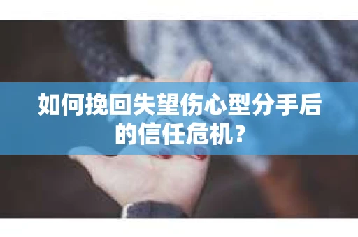 如何挽回失望伤心型分手后的信任危机？