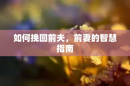 如何挽回前夫，前妻的智慧指南