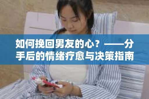 如何挽回男友的心？——分手后的情绪疗愈与决策指南