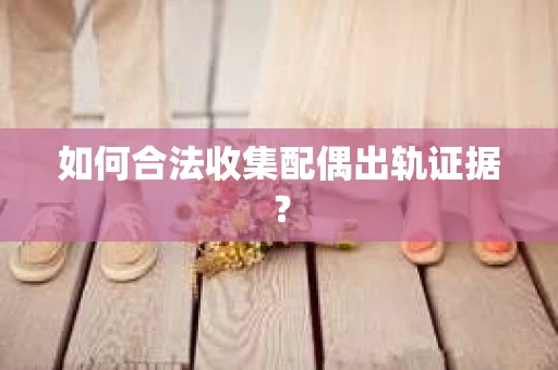 如何合法收集配偶出轨证据？