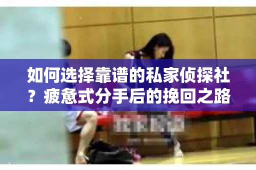 如何选择靠谱的私家侦探社？疲惫式分手后的挽回之路怎么办？
