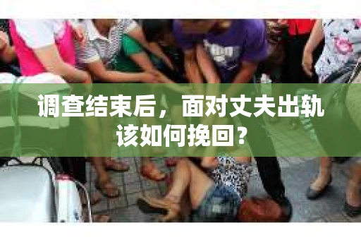 调查结束后，面对丈夫出轨该如何挽回？
