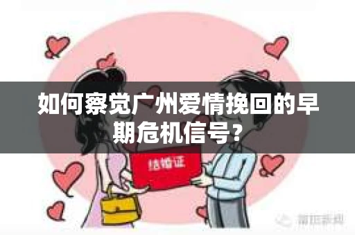 如何察觉广州爱情挽回的早期危机信号？