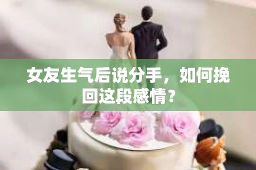 女友生气后说分手，如何挽回这段感情？