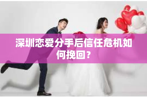 深圳恋爱分手后信任危机如何挽回？