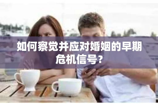 如何察觉并应对婚姻的早期危机信号？